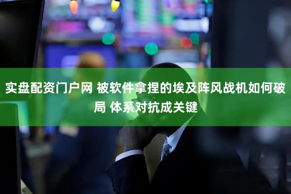 实盘配资门户网 被软件拿捏的埃及阵风战机如何破局 体系对抗成关键