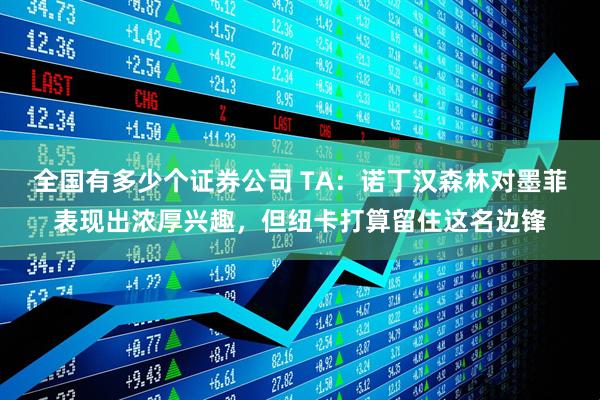 全国有多少个证券公司 TA：诺丁汉森林对墨菲表现出浓厚兴趣，但纽卡打算留住这名边锋